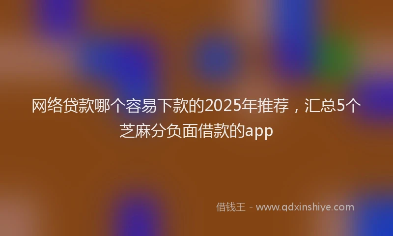 网络贷款哪个容易下款的2025年推荐，汇总5个芝麻分负面借款的app