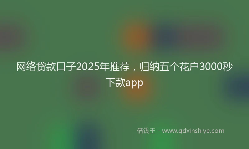 网络贷款口子2025年推荐，归纳五个花户3000秒下款app