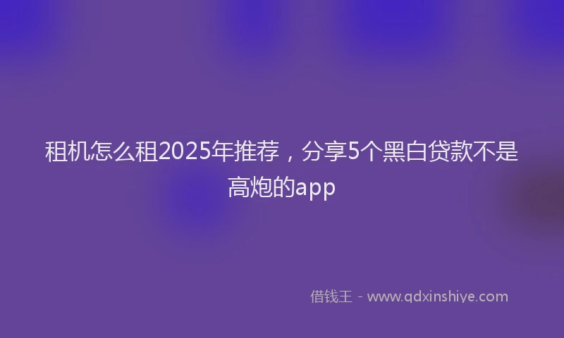 租机怎么租2025年推荐，分享5个黑白贷款不是高炮的app