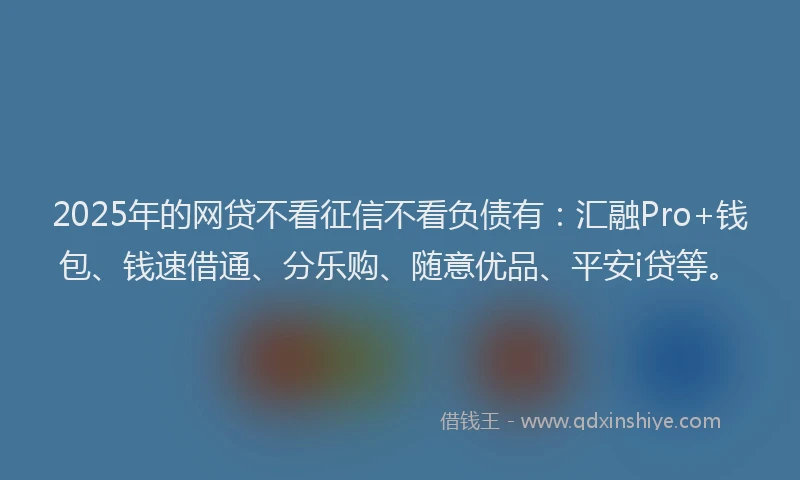 2025年的网贷不看征信不看负债有：汇融Pro+钱包、钱速借通、分乐购、随意优品、平安i贷等。