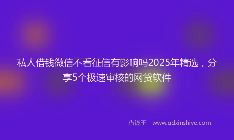私人借钱微信不看征信有影响吗2025年精选，分享5个极速审核的网贷软件