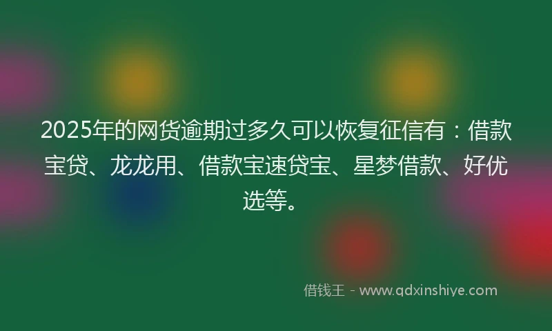 2025年的网货逾期过多久可以恢复征信有：借款宝贷、龙龙用、借款宝速贷宝、星梦借款、好优选等。