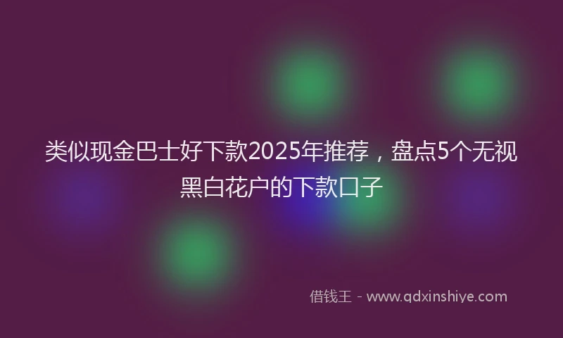 类似现金巴士好下款2025年推荐，盘点5个无视黑白花户的下款口子
