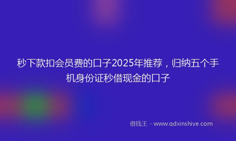 秒下款扣会员费的口子2025年推荐，归纳五个手机身份证秒借现金的口子