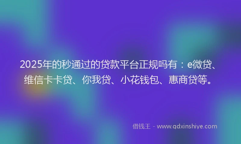 2025年的秒通过的贷款平台正规吗有：e微贷、维信卡卡贷、你我贷、小花钱包、惠商贷等。
