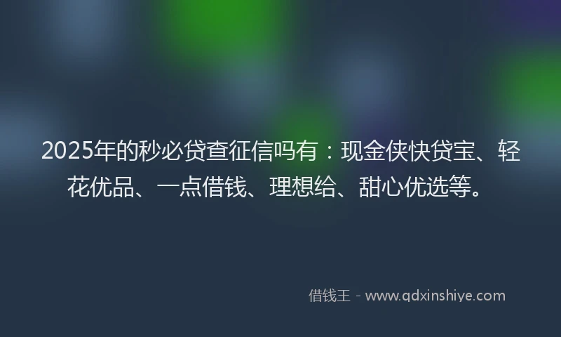 2025年的秒必贷查征信吗有：现金侠快贷宝、轻花优品、一点借钱、理想给、甜心优选等。