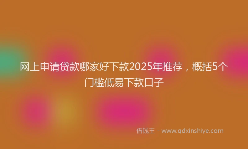 网上申请贷款哪家好下款2025年推荐，概括5个门槛低易下款口子