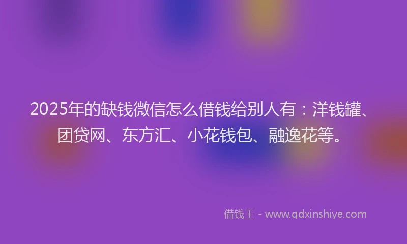 2025年的缺钱微信怎么借钱给别人有：洋钱罐、团贷网、东方汇、小花钱包、融逸花等。