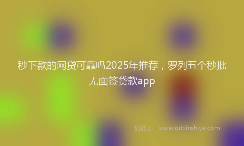 秒下款的网贷可靠吗2025年推荐，罗列五个秒批无面签贷款app