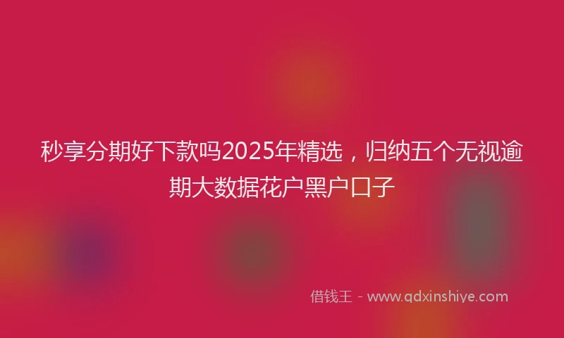 秒享分期好下款吗2025年精选，归纳五个无视逾期大数据花户黑户口子