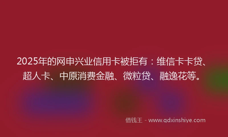 2025年的网申兴业信用卡被拒有：维信卡卡贷、超人卡、中原消费金融、微粒贷、融逸花等。