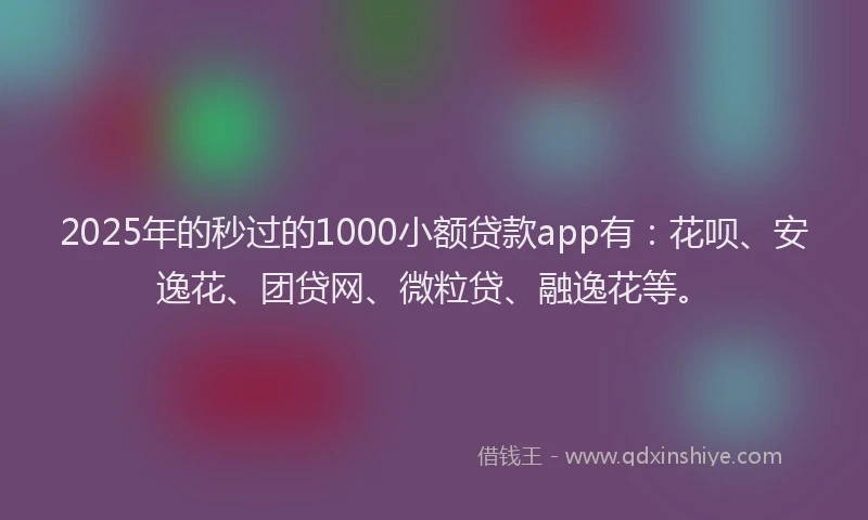 2025年的秒过的1000小额贷款app有：花呗、安逸花、团贷网、微粒贷、融逸花等。