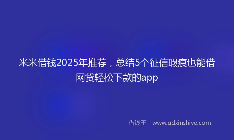 米米借钱2025年推荐，总结5个征信瑕疵也能借网贷轻松下款的app