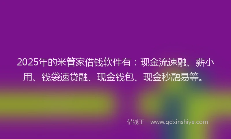 2025年的米管家借钱软件有：现金流速融、薪小用、钱袋速贷融、现金钱包、现金秒融易等。