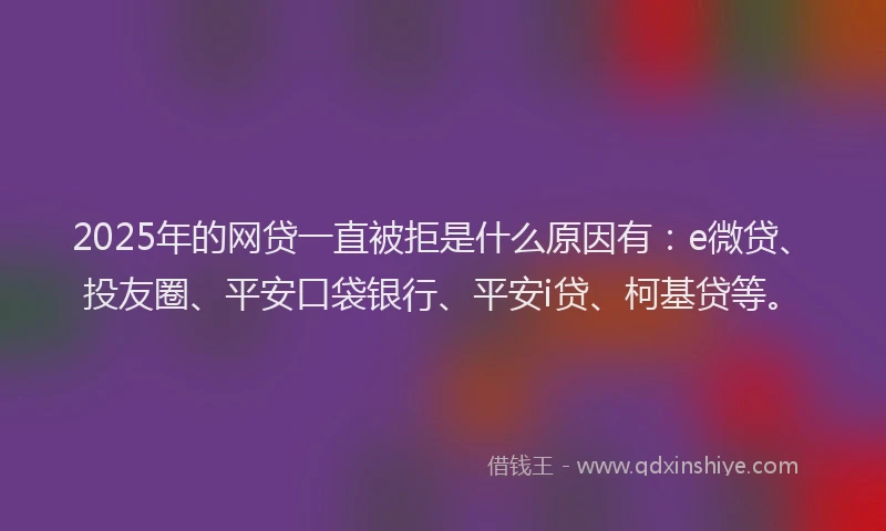 2025年的网贷一直被拒是什么原因有：e微贷、投友圈、平安口袋银行、平安i贷、柯基贷等。