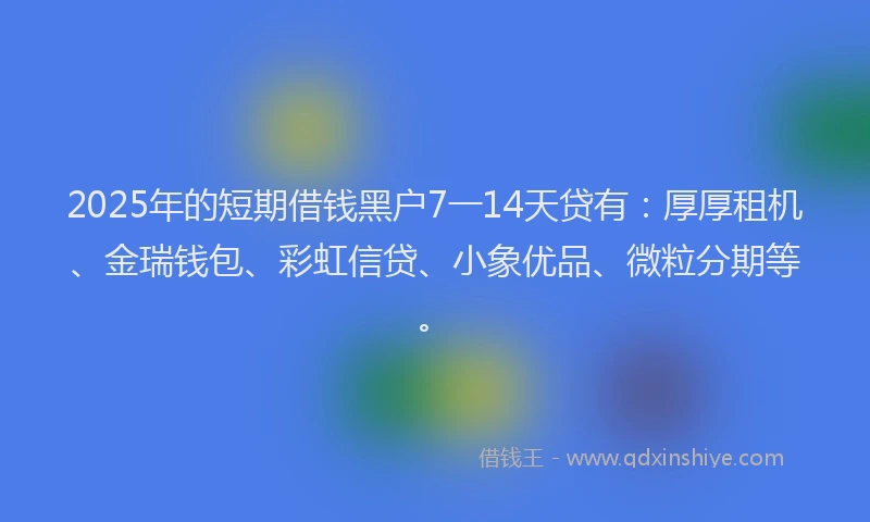 2025年的短期借钱黑户7一14天贷有：厚厚租机、金瑞钱包、彩虹信贷、小象优品、微粒分期等。