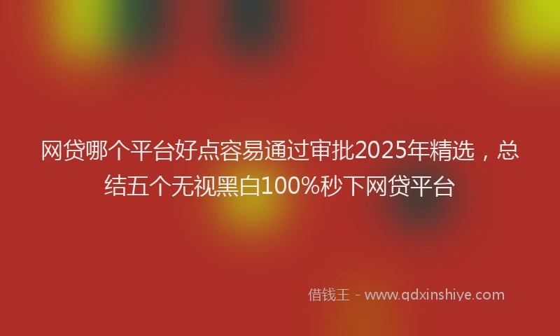 网贷哪个平台好点容易通过审批2025年精选，总结五个无视黑白100%秒下网贷平台