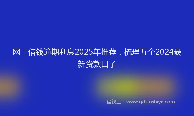 网上借钱逾期利息2025年推荐，梳理五个2024最新贷款口子