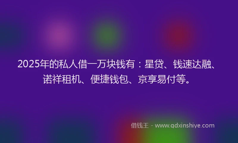 2025年的私人借一万块钱有：星贷、钱速达融、诺祥租机、便捷钱包、京享易付等。
