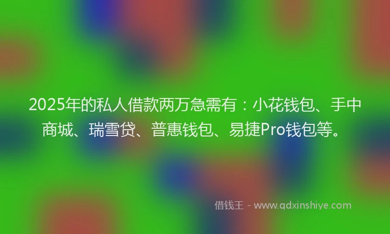 2025年的私人借款两万急需有：小花钱包、手中商城、瑞雪贷、普惠钱包、易捷Pro钱包等。
