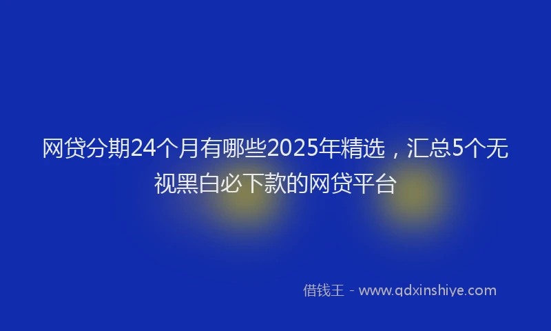 网贷分期24个月有哪些2025年精选，汇总5个无视黑白必下款的网贷平台
