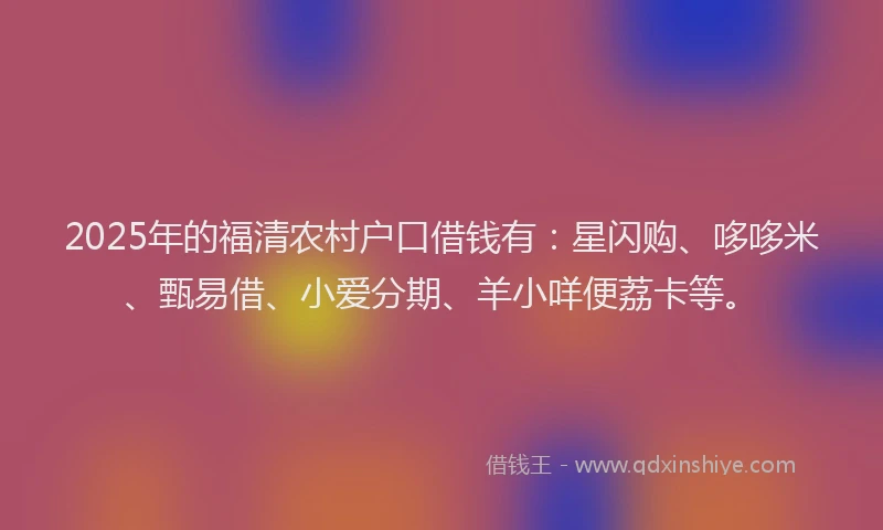 2025年的福清农村户口借钱有：星闪购、哆哆米、甄易借、小爱分期、羊小咩便荔卡等。