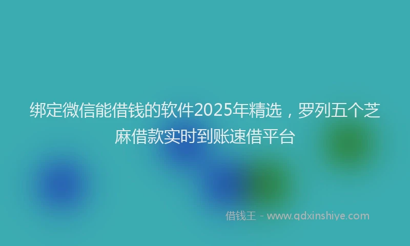 绑定微信能借钱的软件2025年精选，罗列五个芝麻借款实时到账速借平台
