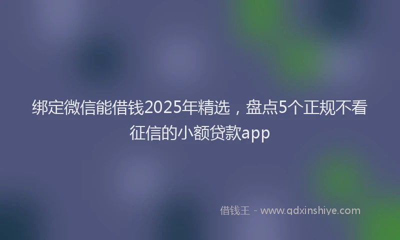 绑定微信能借钱2025年精选，盘点5个正规不看征信的小额贷款app