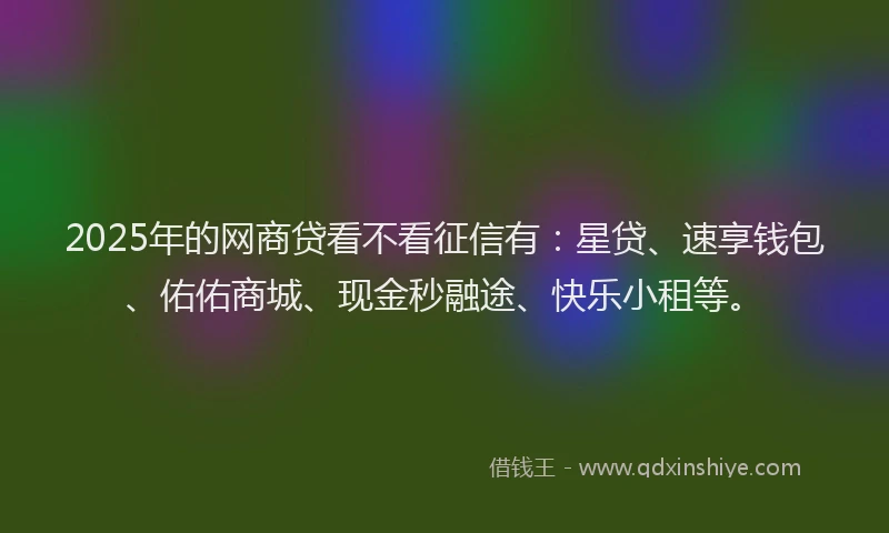 2025年的网商贷看不看征信有：星贷、速享钱包、佑佑商城、现金秒融途、快乐小租等。