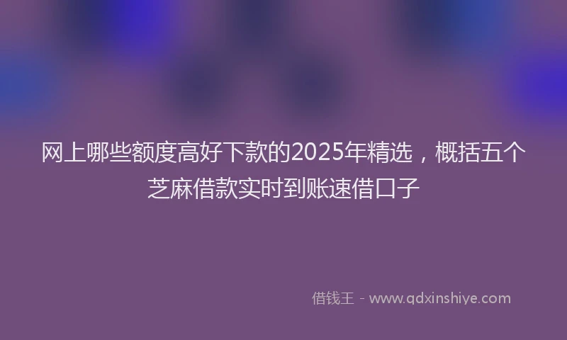 网上哪些额度高好下款的2025年精选，概括五个芝麻借款实时到账速借口子