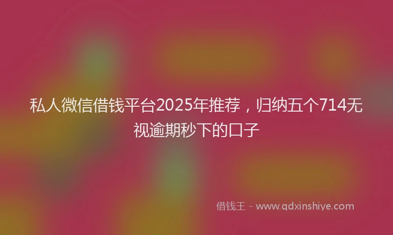 私人微信借钱平台2025年推荐，归纳五个714无视逾期秒下的口子