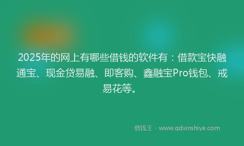 2025年的网上有哪些借钱的软件有：借款宝快融通宝、现金贷易融、即客购、鑫融宝Pro钱包、戒易花等。