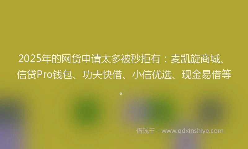 2025年的网货申请太多被秒拒有:麦凯旋商城、信贷Pro钱包、功夫快借、小信优选、现金易借等。