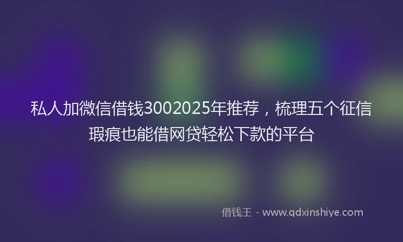 私人加微信借钱3002025年推荐，梳理五个征信瑕疵也能借网贷轻松下款的平台