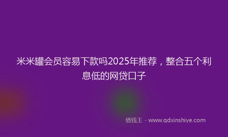 米米罐会员容易下款吗2025年推荐，整合五个利息低的网贷口子