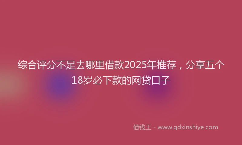 综合评分不足去哪里借款2025年推荐，分享五个18岁必下款的网贷口子