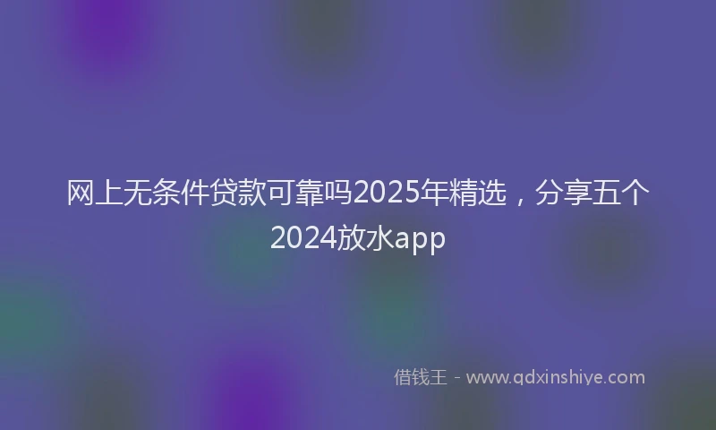 网上无条件贷款可靠吗2025年精选，分享五个2024放水app