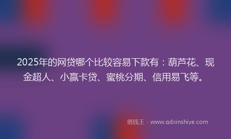 2025年的网贷哪个比较容易下款有：葫芦花、现金超人、小赢卡贷、蜜桃分期、信用易飞等。