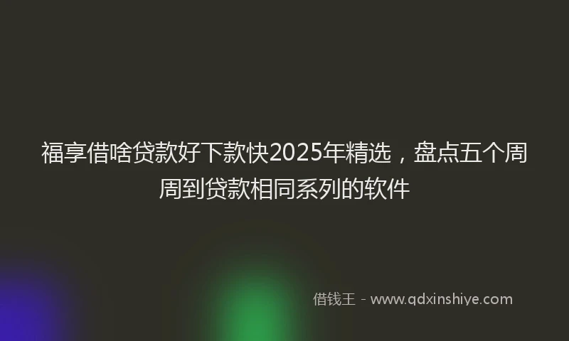 福享借啥贷款好下款快2025年精选，盘点五个周周到贷款相同系列的软件