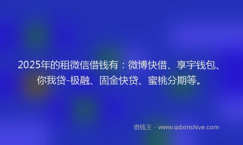 2025年的租微信借钱有：微博快借、享宇钱包、你我贷-极融、固金快贷、蜜桃分期等。