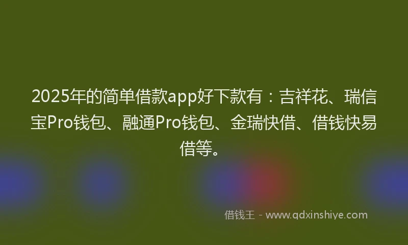 2025年的简单借款app好下款有：吉祥花、瑞信宝Pro钱包、融通Pro钱包、金瑞快借、借钱快易借等。