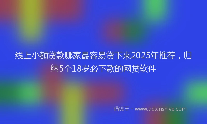 线上小额贷款哪家最容易贷下来2025年推荐，归纳5个18岁必下款的网贷软件