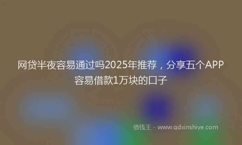 网贷半夜容易通过吗2025年推荐，分享五个APP容易借款1万块的口子