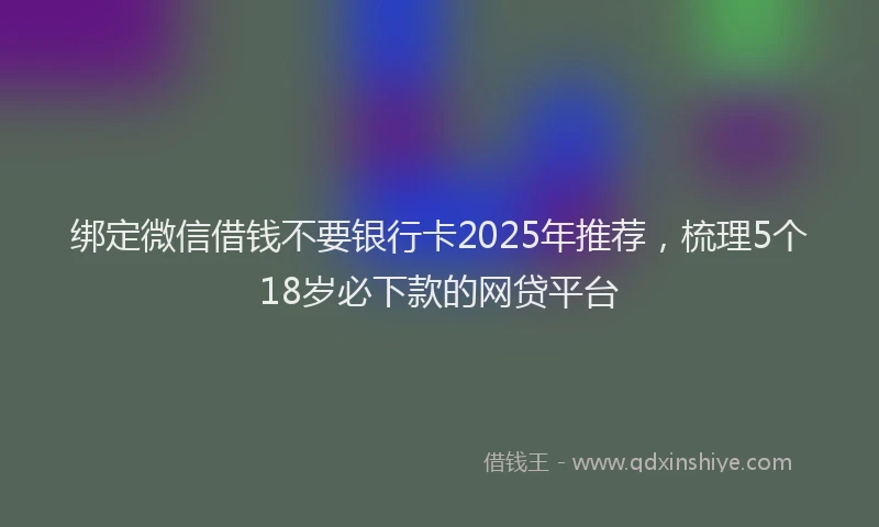 绑定微信借钱不要银行卡2025年推荐，梳理5个18岁必下款的网贷平台