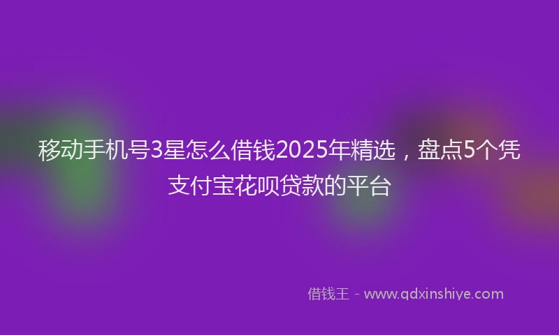 移动手机号3星怎么借钱2025年精选，盘点5个凭支付宝花呗贷款的平台
