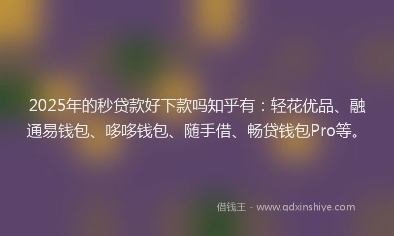 2025年的秒贷款好下款吗知乎有：轻花优品、融通易钱包、哆哆钱包、随手借、畅贷钱包Pro等。