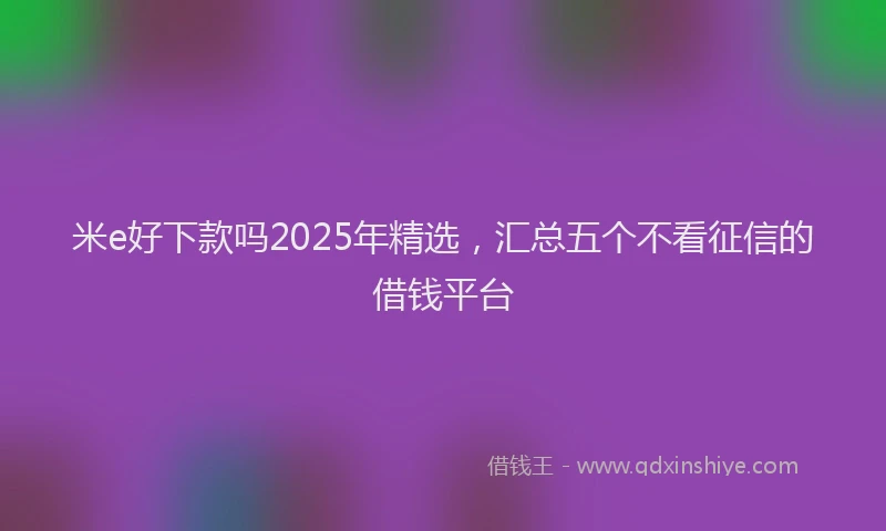 米e好下款吗2025年精选，汇总五个不看征信的借钱平台