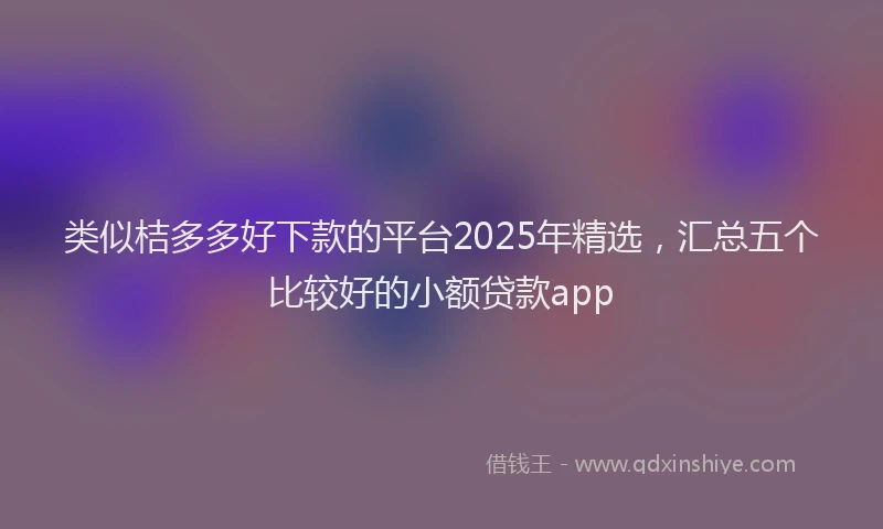 类似桔多多好下款的平台2025年精选，汇总五个比较好的小额贷款app