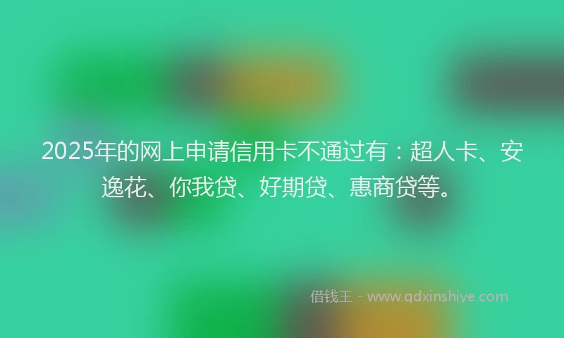 2025年的网上申请信用卡不通过有：超人卡、安逸花、你我贷、好期贷、惠商贷等。
