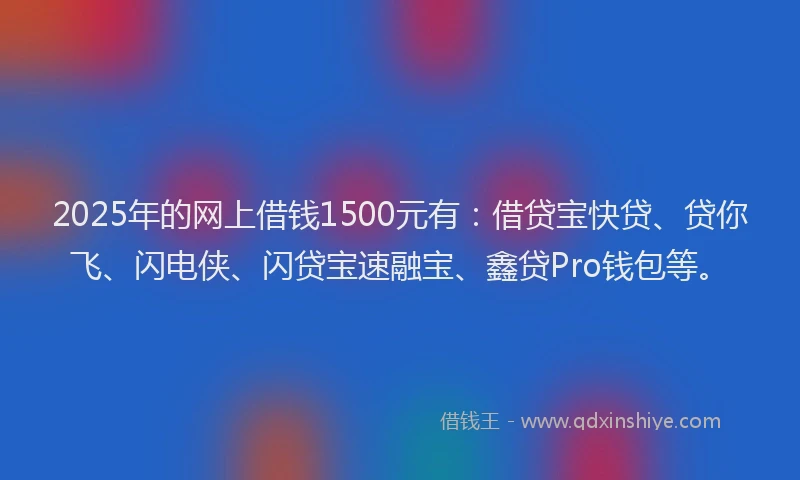 2025年的网上借钱1500元有：借贷宝快贷、贷你飞、闪电侠、闪贷宝速融宝、鑫贷Pro钱包等。